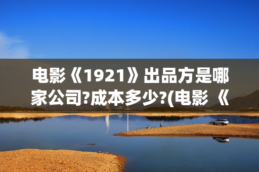 电影《1921》出品方是哪家公司?成本多少?(电影 《1921》)