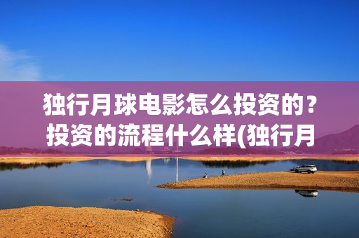 独行月球电影怎么投资的？投资的流程什么样(独行月球电影怎么拍的)