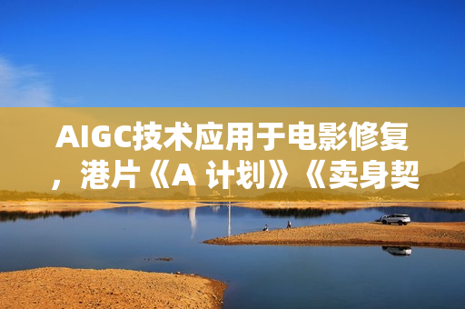AIGC技术应用于电影修复,港片《A 计划》《卖身契》入选北影节 AIGC技术应用于电影修复,港片《A 计划》《卖身契》入选北影节