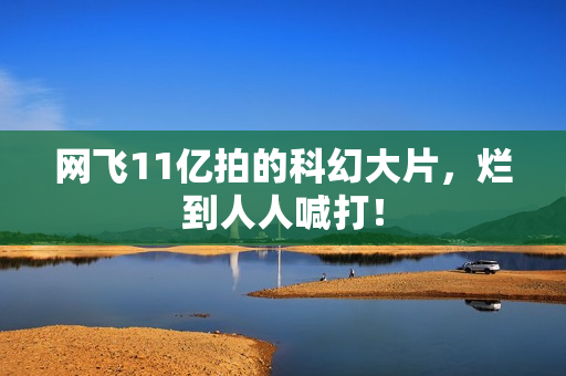 网飞11亿拍的科幻大片,烂到人人喊打! 网飞11亿拍的科幻大片,烂到人人喊打!