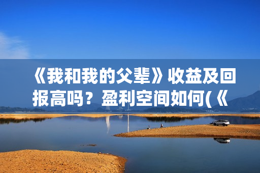 《我和我的父辈》收益及回报高吗？盈利空间如何(《我和我的父辈》电影免费观看)