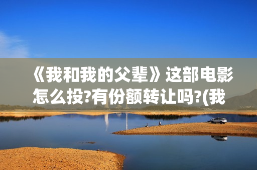 《我和我的父辈》这部电影怎么投?有份额转让吗?(我和我的父辈电影免费播放完整版观后感)