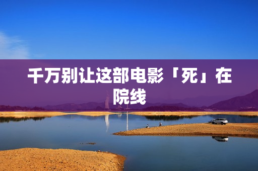 千万别让这部电影「死」在院线