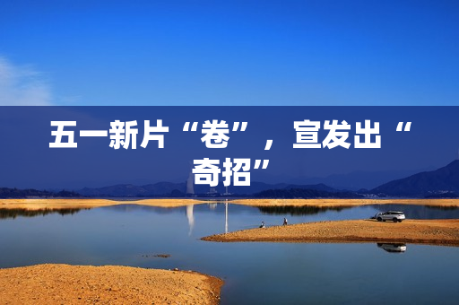 五一新片“卷”，宣发出“奇招”