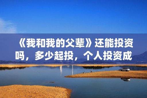 《我和我的父辈》还能投资吗，多少起投，个人投资成本多少？(我和我的父辈之乘风)