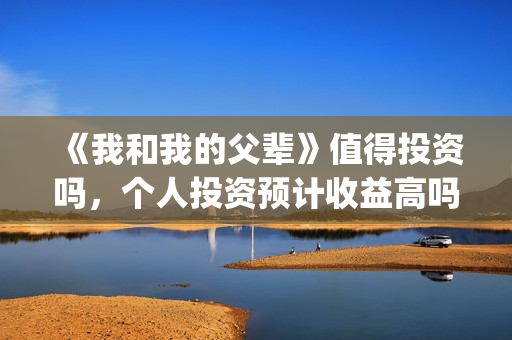 《我和我的父辈》值得投资吗，个人投资预计收益高吗？多少？(《我和我的父辈》电影免费观看)