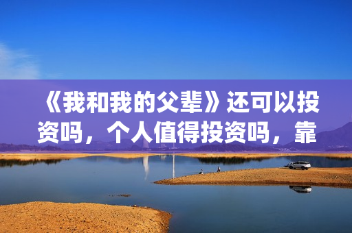 《我和我的父辈》还可以投资吗,个人值得投资吗,靠谱吗?(我和我的父辈演员表) 《我和我的父辈》还可以投资吗,个人值得投资吗,靠谱吗?(我和我的父辈演员表)