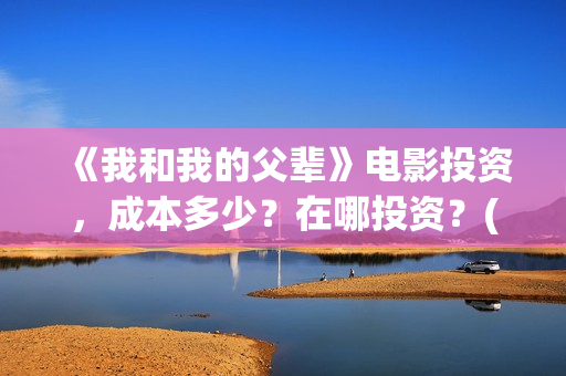 《我和我的父辈》电影投资，成本多少？在哪投资？(我和我的父辈电影免费播放完整版观后感)