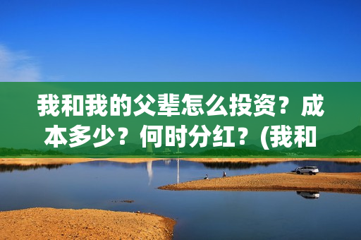 我和我的父辈怎么投资？成本多少？何时分红？(我和我的父辈如何)