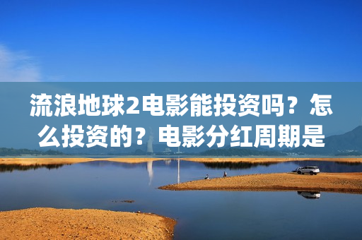 流浪地球2电影能投资吗？怎么投资的？电影分红周期是多久(流浪地球2电影什么时候上映)