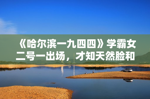 《哈尔滨一九四四》学霸女二号一出场，才知天然脸和科技脸的区别