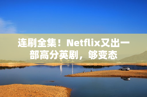 连刷全集！Netflix又出一部高分英剧，够变态