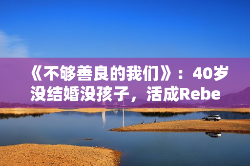 《不够善良的我们》:40岁没结婚没孩子,活成Rebecca,很惨吗? 《不够善良的我们》:40岁没结婚没孩子,活成Rebecca,很惨吗?
