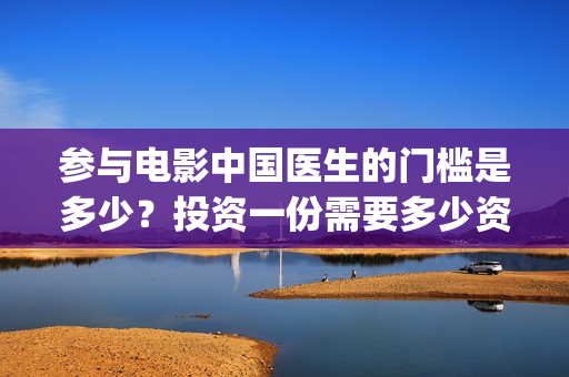 参与电影中国医生的门槛是多少?投资一份需要多少资金?(电影中国医生主创团队) 参与电影中国医生的门槛是多少?投资一份需要多少资金?(电影中国医生主创团队)