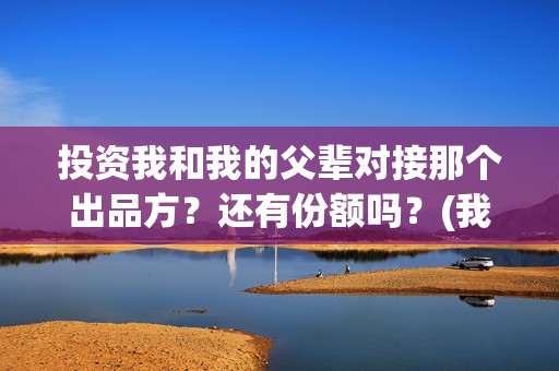 投资我和我的父辈对接那个出品方?还有份额吗?(我和我的父亲投资多少) 投资我和我的父辈对接那个出品方?还有份额吗?(我和我的父亲投资多少)