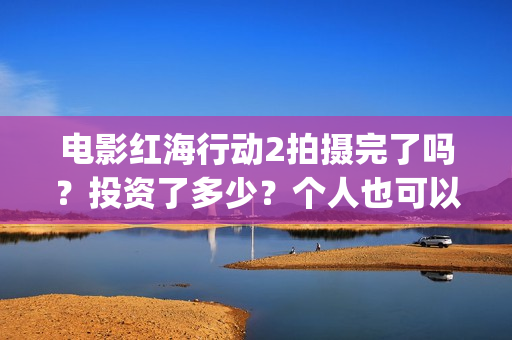 电影红海行动2拍摄完了吗？投资了多少？个人也可以投资吗？(电影红海行动2018百度网盘)