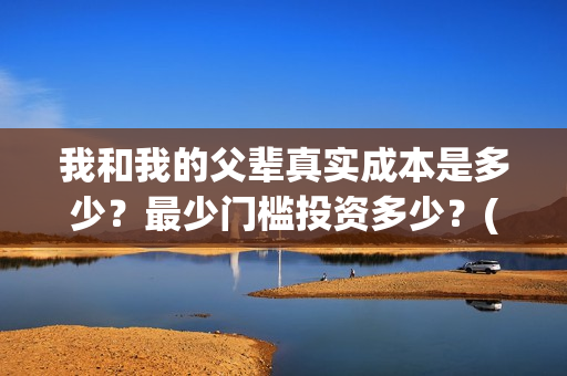 我和我的父辈真实成本是多少？最少门槛投资多少？(我和我的父辈真实故事)
