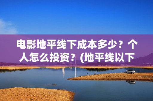 电影地平线下成本多少?个人怎么投资?(地平线以下叫什么) 电影地平线下成本多少?个人怎么投资?(地平线以下叫什么)
