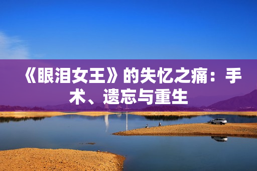 《眼泪女王》的失忆之痛：手术、遗忘与重生