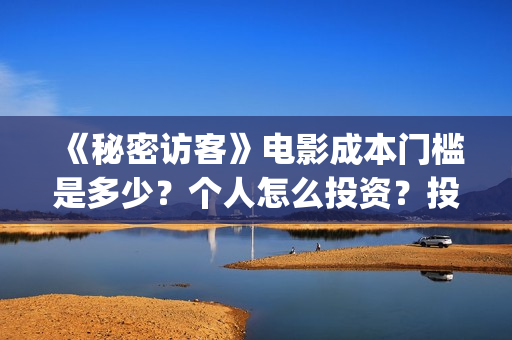 《秘密访客》电影成本门槛是多少?个人怎么投资?投资有保障吗?(《秘密访客》电影演员表) 《秘密访客》电影成本门槛是多少?个人怎么投资?投资有保障吗?(《秘密访客》电影演员表)