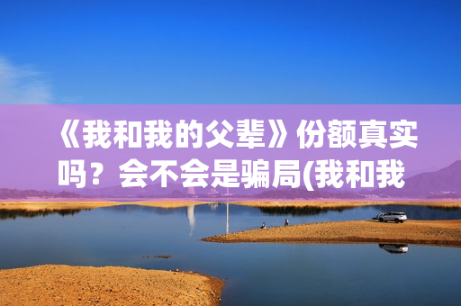 《我和我的父辈》份额真实吗?会不会是骗局(我和我的父辈在线观看免费全集电视剧) 《我和我的父辈》份额真实吗?会不会是骗局(我和我的父辈在线观看免费全集电视剧)