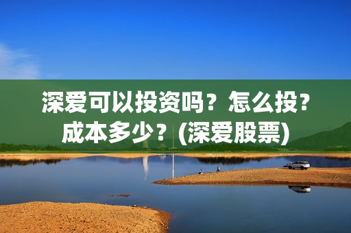 深爱可以投资吗？怎么投？成本多少？(深爱股票)
