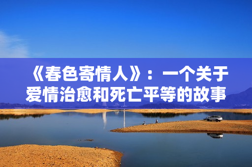 《春色寄情人》：一个关于爱情治愈和死亡平等的故事