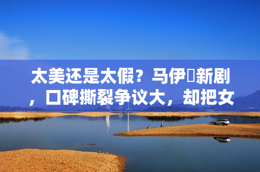 太美还是太假？马伊琍新剧，口碑撕裂争议大，却把女性困境说透了