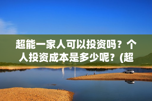 超能一家人可以投资吗?个人投资成本是多少呢?(超能一家人联合出品方) 超能一家人可以投资吗?个人投资成本是多少呢?(超能一家人联合出品方)