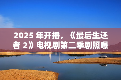 2025 年开播，《最后生还者 2》电视剧第二季剧照曝光