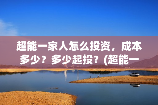 超能一家人怎么投资，成本多少？多少起投？(超能一家人怎么形容)