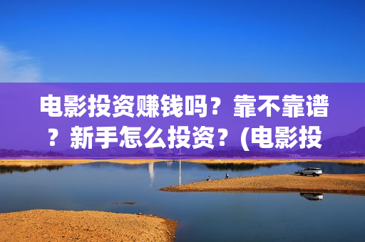 电影投资赚钱吗?靠不靠谱?新手怎么投资?(电影投资稳赚不赔?) 电影投资赚钱吗?靠不靠谱?新手怎么投资?(电影投资稳赚不赔?)