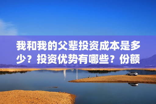 我和我的父辈投资成本是多少？投资优势有哪些？份额是真实的吗？(我和我的父辈投资方)