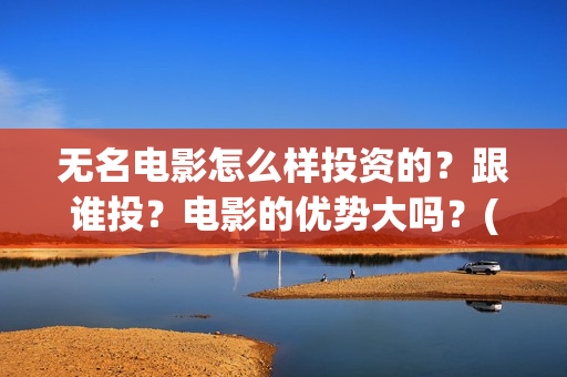 无名电影怎么样投资的？跟谁投？电影的优势大吗？(播放无名电影)
