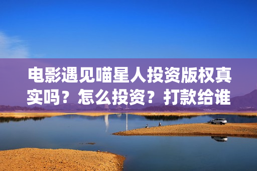 电影遇见喵星人投资版权真实吗？怎么投资？打款给谁？(电影 遇见喵星人)