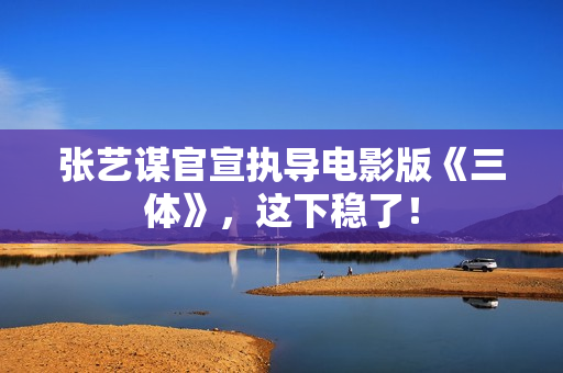 张艺谋官宣执导电影版《三体》,这下稳了! 张艺谋官宣执导电影版《三体》,这下稳了!