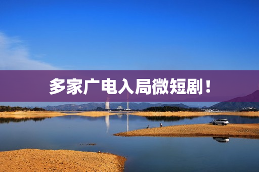 多家广电入局微短剧！