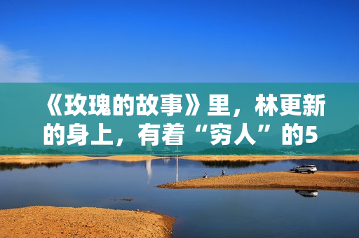 《玫瑰的故事》里，林更新的身上，有着“穷人”的5大通病