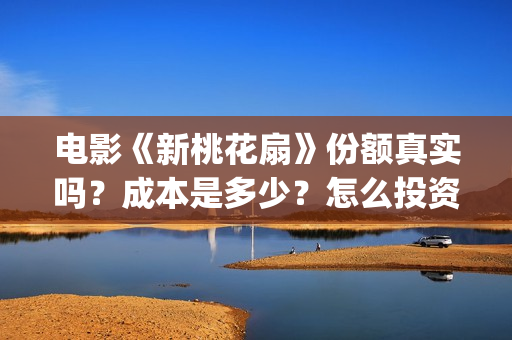 电影《新桃花扇》份额真实吗?成本是多少?怎么投资?投资有哪些优势?(新桃花扇什么时候上映,票房) 电影《新桃花扇》份额真实吗?成本是多少?怎么投资?投资有哪些优势?(新桃花扇什么时候上映,票房)