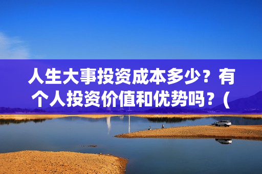 人生大事投资成本多少？有个人投资价值和优势吗？(人生大事是谁)
