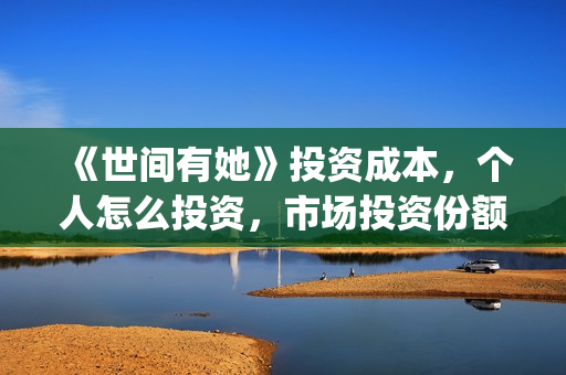 《世间有她》投资成本,个人怎么投资,市场投资份额真实吗?(世间有她预售) 《世间有她》投资成本,个人怎么投资,市场投资份额真实吗?(世间有她预售)