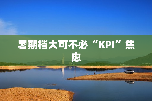 暑期档大可不必“KPI”焦虑 暑期档大可不必“KPI”焦虑