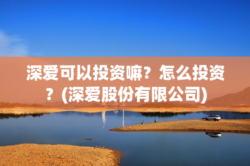 深爱可以投资嘛？怎么投资？(深爱股份有限公司)
