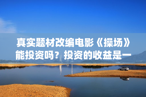 真实题材改编电影《操场》能投资吗？投资的收益是一次性分红吗？(播放真实改编的电影)