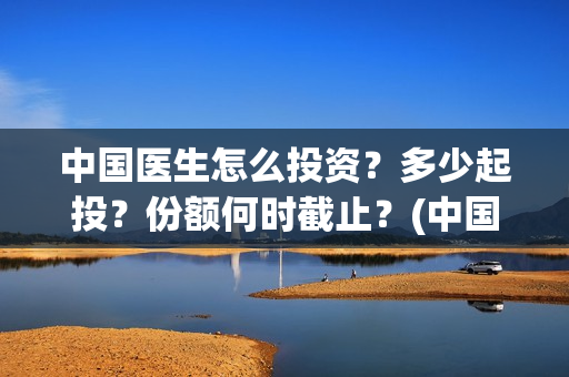 中国医生怎么投资？多少起投？份额何时截止？(中国医生可投屏)