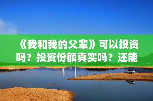 《我和我的父辈》可以投资吗？投资份额真实吗？还能认购吗？(我和我的父辈之乘风)