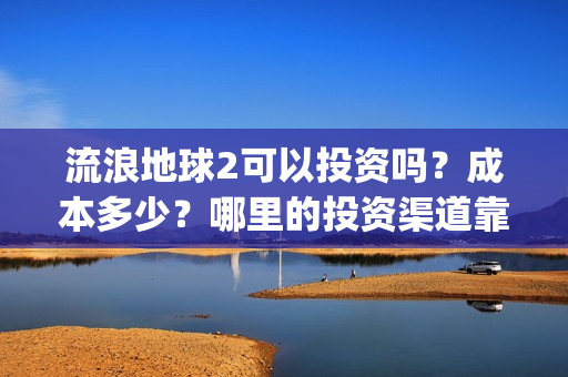 流浪地球2可以投资吗？成本多少？哪里的投资渠道靠谱?(流浪地球2怎么样)