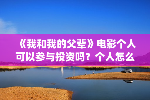 《我和我的父辈》电影个人可以参与投资吗？个人怎么投资？(《我和我的父辈》电影免费观看)