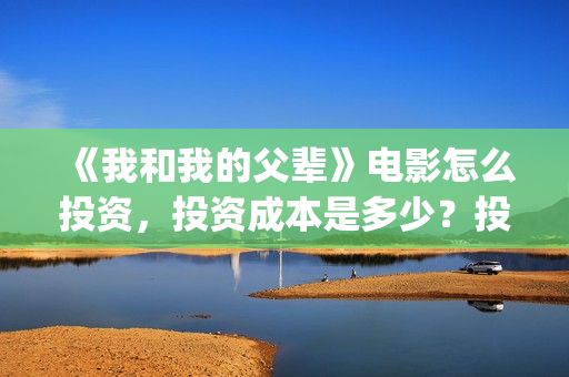 《我和我的父辈》电影怎么投资，投资成本是多少？投资份额还有吗？(我和我的父辈剧情介绍)
