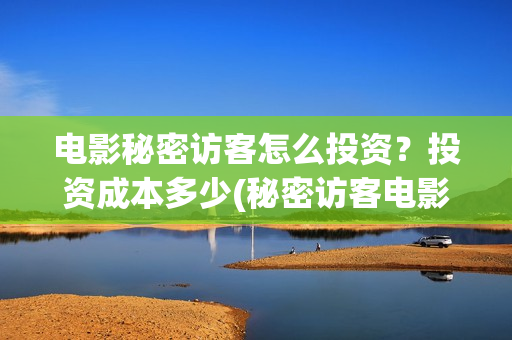 电影秘密访客怎么投资?投资成本多少(秘密访客电影啥意思) 电影秘密访客怎么投资?投资成本多少(秘密访客电影啥意思)